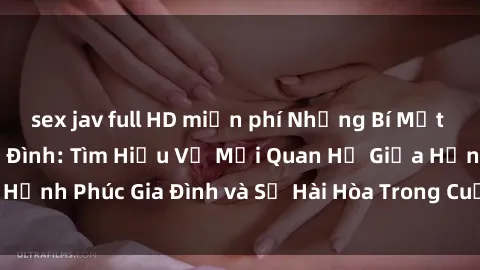 sex jav full HD miễn phí Những Bí Mật trong Tình Dục Gia Đình: Tìm Hiểu Về Mối Quan Hệ Giữa Hạnh Phúc Gia Đình và Sự Hài Hòa Trong Cuộc Sống Tình Dục