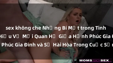 sex không che Những Bí Mật trong Tình Dục Gia Đình: Tìm Hiểu Về Mối Quan Hệ Giữa Hạnh Phúc Gia Đình và Sự Hài Hòa Trong Cuộc Sống Tình Dục