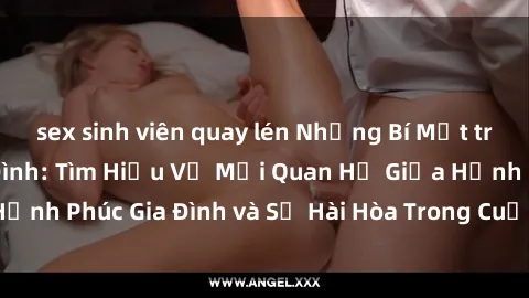 sex sinh viên quay lén Những Bí Mật trong Tình Dục Gia Đình: Tìm Hiểu Về Mối Quan Hệ Giữa Hạnh Phúc Gia Đình và Sự Hài Hòa Trong Cuộc Sống Tình Dục