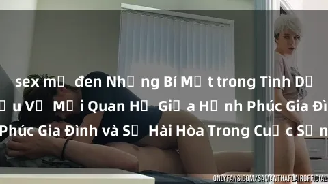 sex mỹ đen Những Bí Mật trong Tình Dục Gia Đình: Tìm Hiểu Về Mối Quan Hệ Giữa Hạnh Phúc Gia Đình và Sự Hài Hòa Trong Cuộc Sống Tình Dục
