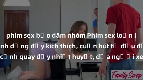 phim sex bạo dâm nhóm Phim sex loạn luân Nhật Bản: Hành động đầy kích thích, cuốn hút từ đầu đến cuối. Những cảnh quay đầy nhiệt huyết, đưa người xem vào thế giới độc đáo của tình thân. Đừng bỏ lỡ!