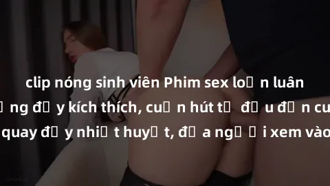 clip nóng sinh viên Phim sex loạn luân Nhật Bản: Hành động đầy kích thích, cuốn hút từ đầu đến cuối. Những cảnh quay đầy nhiệt huyết, đưa người xem vào thế giới độc đáo của tình thân. Đừng bỏ lỡ!