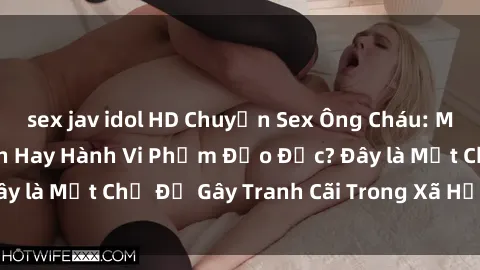 sex jav idol HD Chuyện Sex Ông Cháu: Mối Quan Hệ Gia Đình Hay Hành Vi Phạm Đạo Đức? Đây là Một Chủ Đề Gây Tranh Cãi Trong Xã Hội Hiện Nay.