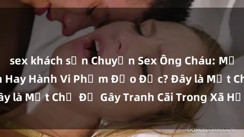 sex khách sạn Chuyện Sex Ông Cháu: Mối Quan Hệ Gia Đình Hay Hành Vi Phạm Đạo Đức? Đây là Một Chủ Đề Gây Tranh Cãi Trong Xã Hội Hiện Nay.