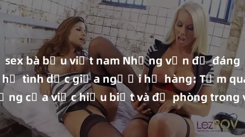 sex bà bầu việt nam Những vấn đề đáng quan tâm về quan hệ tình dục giữa người họ hàng: Tầm quan trọng của việc hiểu biết và đề phòng trong việc tiếp xúc trong gia đình.