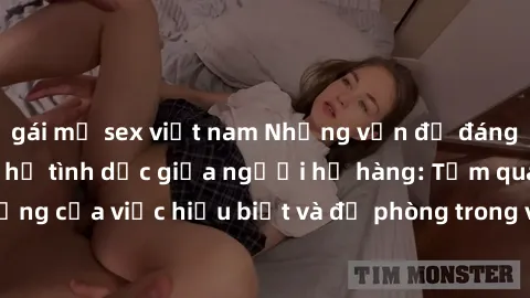 gái mỹ sex việt nam Những vấn đề đáng quan tâm về quan hệ tình dục giữa người họ hàng: Tầm quan trọng của việc hiểu biết và đề phòng trong việc tiếp xúc trong gia đình.