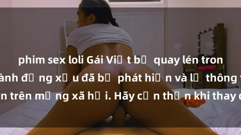 phim sex loli Gái Việt bị quay lén trong phòng thay đồ, hành động xấu đã bị phát hiện và lộ thông tin trên mạng xã hội. Hãy cẩn thận khi thay đồ ở nơi công cộng!