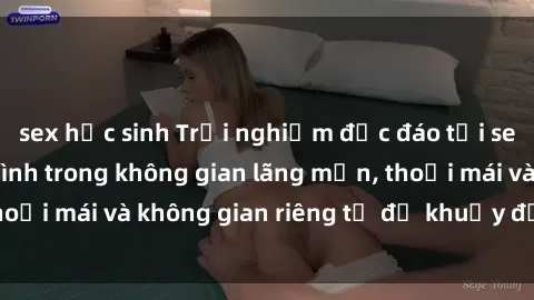 sex học sinh Trải nghiệm độc đáo tại sex nhà nghỉ: ẩn mình trong không gian lãng mạn, thoải mái và không gian riêng tư để khuấy động tình ái.