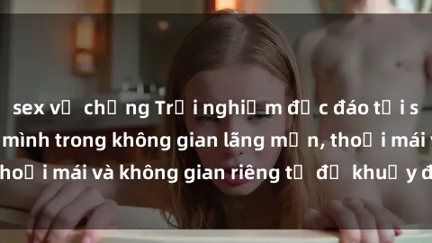 sex vợ chồng Trải nghiệm độc đáo tại sex nhà nghỉ: ẩn mình trong không gian lãng mạn, thoải mái và không gian riêng tư để khuấy động tình ái.