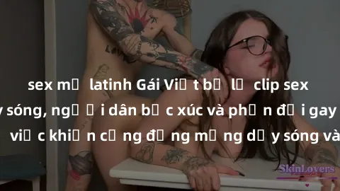 sex mỹ latinh Gái Việt bị lộ clip sex khiến dư luận dậy sóng, người dân bức xúc và phản đối gay gắt. Sự việc khiến cộng đồng mạng dậy sóng và yêu cầu xử lý nghiêm ngặt.