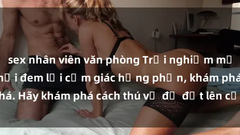 sex nhân viên văn phòng Trải nghiệm mới lạ: Sex trong xe hơi đem lại cảm giác hưng phấn, khám phá. Hãy khám phá cách thú vị để đốt lên cảm xúc trong cuộc tình!