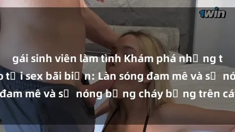 gái sinh viên làm tình Khám phá những trải nghiệm độc đáo tại sex bãi biển: Làn sóng đam mê và sự nóng bỏng cháy bỏng trên cát trắng
