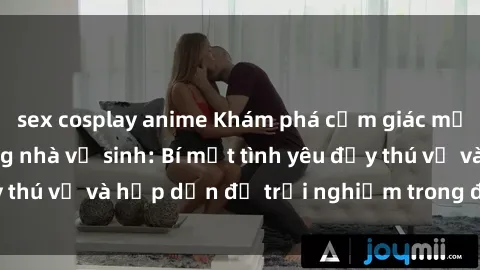 sex cosplay anime Khám phá cảm giác mới mẻ với sex trong nhà vệ sinh: Bí mật tình yêu đầy thú vị và hấp dẫn để trải nghiệm trong đêm hôm nay!