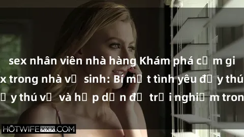 sex nhân viên nhà hàng Khám phá cảm giác mới mẻ với sex trong nhà vệ sinh: Bí mật tình yêu đầy thú vị và hấp dẫn để trải nghiệm trong đêm hôm nay!