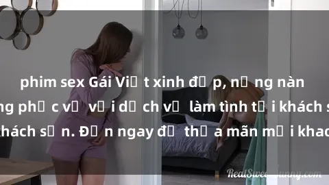 phim sex Gái Việt xinh đẹp, nồng nàn tình cảm, sẵn sàng phục vụ với dịch vụ làm tình tại khách sạn. Đến ngay để thỏa mãn mọi khao khát của bạn!