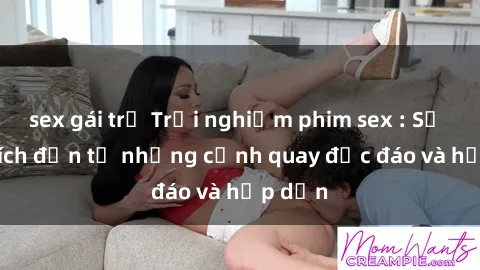 sex gái trẻ Trải nghiệm phim sex : Sự kích thích đến từ những cảnh quay độc đáo và hấp dẫn