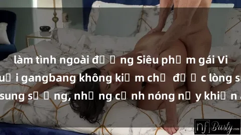 làm tình ngoài đường Siêu phẩm gái Việt tham gia trong buổi gangbang không kiềm chế được lòng sung sướng, những cảnh nóng nảy khiến ai cũng phải mãn nhãn