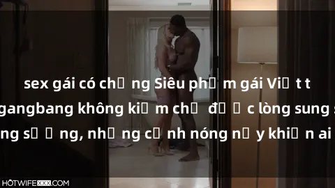 sex gái có chồng Siêu phẩm gái Việt tham gia trong buổi gangbang không kiềm chế được lòng sung sướng, những cảnh nóng nảy khiến ai cũng phải mãn nhãn