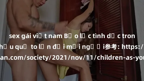 sex gái việt nam Bạo lực tình dục trong nhóm: nguy cơ và hậu quả to lớn đối mọi người参考: https://www.theguardian.com/society/2021/nov/11/children-as-young-as-four-are-being-sexually-abused-by-groups-i