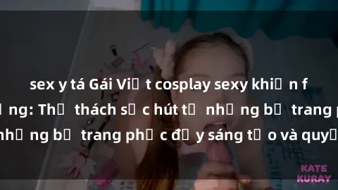 sex y tá Gái Việt cosplay sexy khiến fan hâm mộ phát cuồng: Thử thách sức hút từ những bộ trang phục đầy sáng tạo và quyến rũ!
