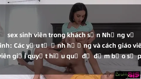sex sinh viên trong khách sạn Những vấn đề về sex học sinh: Các yếu tố ảnh hưởng và cách giáo viên giải quyết hiệu quả để đảm bảo sự phát triển toàn diện.