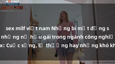 sex milf việt nam Những bí mật đằng sau cuộc sống của những nữ hầu gái trong ngành công nghiệp sex: Cuộc sống, lẽ thường hay những khó khăn mà họ phải đối mặt.