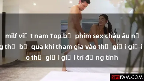 milf việt nam Top bộ phim sex châu âu nổi tiếng không thể bỏ qua khi tham gia vào thế giới giải trí đồng tính