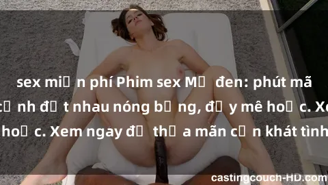 sex miễn phí Phim sex Mỹ đen: phút mãnh liệt với những cảnh địt nhau nóng bỏng, đầy mê hoặc. Xem ngay để thỏa mãn cơn khát tình dục của bạn!