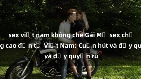 sex việt nam không che Gái Mỹ sex chất lượng cao đến từ Việt Nam: Cuốn hút và đầy quyến rũ