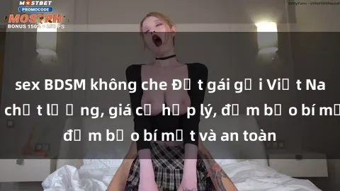 sex BDSM không che Đặt gái gọi Việt Nam: Dịch vụ chất lượng, giá cả hợp lý, đảm bảo bí mật và an toàn