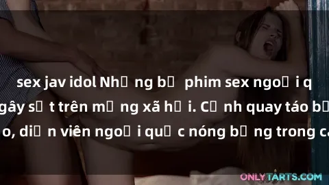 sex jav idol Những bộ phim sex ngoại quốc nổi tiếng và gây sốt trên mạng xã hội. Cảnh quay táo bạo, diễn viên ngoại quốc nóng bỏng trong các tác phẩm đỉnh cao.