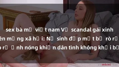 sex bà mẹ việt nam Vụ scandal gái xinh lộ hàng gây sốt trên mạng xã hội: Nữ sinh đẹp mắt bị rò rỉ ảnh nóng khiến dân tình không khỏi bất ngờ và phẫn nộ!