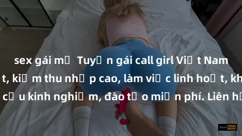 sex gái mỹ Tuyển gái call girl Việt Nam gợi cảm, đẹp mắt, kiếm thu nhập cao, làm việc linh hoạt, không yêu cầu kinh nghiệm, đào tạo miễn phí. Liên hệ ngay để biết thêm chi tiết!