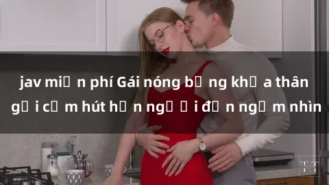 jav miễn phí Gái nóng bỏng khỏa thân gợi cảm hút hồn người đến ngắm nhìn