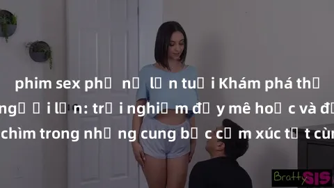 phim sex phụ nữ lớn tuổi Khám phá thế giới mới với sex người lớn: trải nghiệm đầy mê hoặc và đắm chìm trong những cung bậc cảm xúc tột cùng, hứng khởi và cuốn hút.