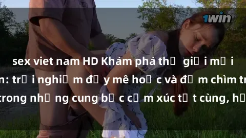 sex viet nam HD Khám phá thế giới mới với sex người lớn: trải nghiệm đầy mê hoặc và đắm chìm trong những cung bậc cảm xúc tột cùng, hứng khởi và cuốn hút.