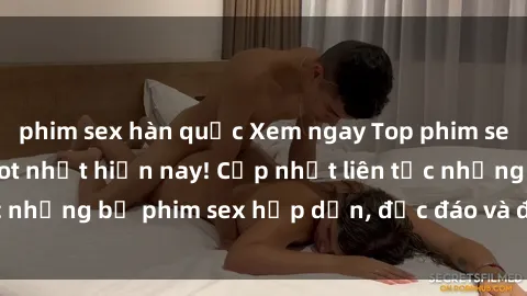 phim sex hàn quốc Xem ngay Top phim sex mới nhất đang hot nhất hiện nay! Cập nhật liên tục những bộ phim sex hấp dẫn, độc đáo và đầy kích thích.