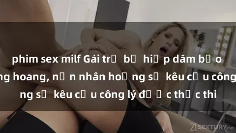 phim sex milf Gái trẻ bị hiếp dâm bạo lực trong khu rừng hoang, nạn nhân hoảng sợ kêu cầu công lý được thực thi