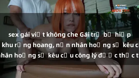 sex gái việt không che Gái trẻ bị hiếp dâm bạo lực trong khu rừng hoang, nạn nhân hoảng sợ kêu cầu công lý được thực thi