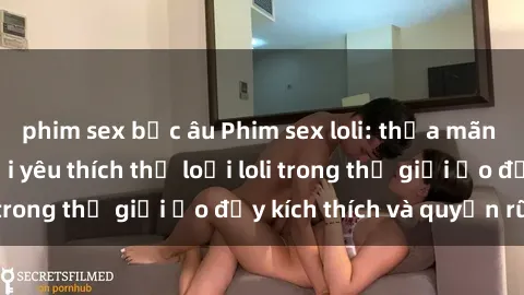 phim sex bắc âu Phim sex loli: thỏa mãn đam mê của người yêu thích thể loại loli trong thế giới ảo đầy kích thích và quyến rũ.