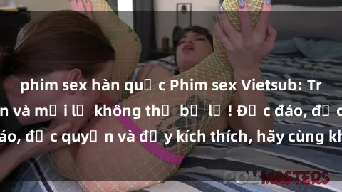 phim sex hàn quốc Phim sex Vietsub: Trải nghiệm hấp dẫn và mới lạ không thể bỏ lỡ! Độc đáo, độc quyền và đầy kích thích, hãy cùng khám phá ngay!