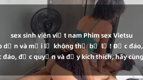 sex sinh viên việt nam Phim sex Vietsub: Trải nghiệm hấp dẫn và mới lạ không thể bỏ lỡ! Độc đáo, độc quyền và đầy kích thích, hãy cùng khám phá ngay!
