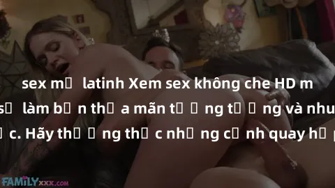 sex mỹ latinh Xem sex không che HD miễn phí đảm bảo sẽ làm bạn thỏa mãn tưởng tượng và nhu cầu tình dục. Hãy thưởng thức những cảnh quay hấp dẫn và mãnh liệt ngay bây giờ!