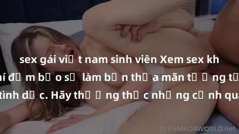 sex gái việt nam sinh viên Xem sex không che HD miễn phí đảm bảo sẽ làm bạn thỏa mãn tưởng tượng và nhu cầu tình dục. Hãy thưởng thức những cảnh quay hấp dẫn và mãnh liệt ngay bây giờ!