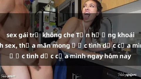 sex gái trẻ không che Tận hưởng khoái cảm với gái xinh sex, thỏa mãn mong ước tình dục của mình ngay hôm nay