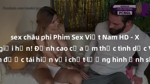 sex châu phi Phim Sex Việt Nam HD - Xem ngay và không giới hạn! Đỉnh cao của ẩm thực tình dục Việt Nam được tái hiện với chất lượng hình ảnh sắc nét. Hãy thưởng thức ngay!