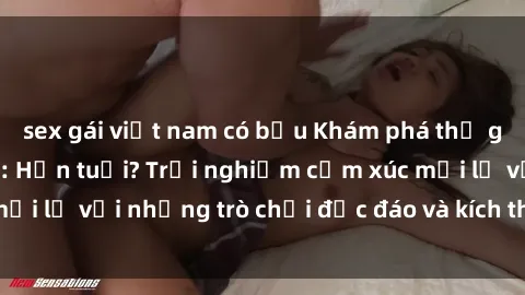 sex gái việt nam có bầu Khám phá thế giới sex trực tuyến: Hơn tuổi? Trải nghiệm cảm xúc mới lạ với những trò chơi độc đáo và kích thích người lớn