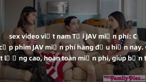 sex video việt nam Tải JAV miễn phí: Các trang web cung cấp phim JAV miễn phí hàng đầu hiện nay. Các tác phẩm chất lượng cao, hoàn toàn miễn phí, giúp bạn thỏa mãn niềm đam mê mà không tốn kém.