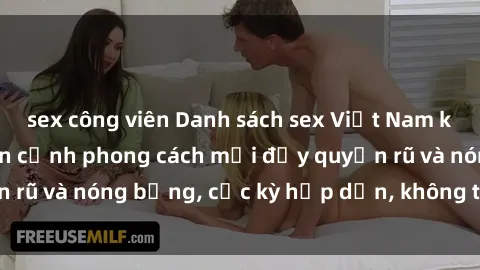sex công viên Danh sách sex Việt Nam không che - Ảnh toàn cảnh phong cách mới đầy quyến rũ và nóng bỏng, cực kỳ hấp dẫn, không thể bỏ qua!