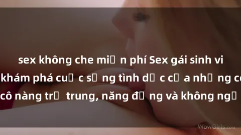 sex không che miễn phí Sex gái sinh viên hot nhất: Cùng khám phá cuộc sống tình dục của những cô nàng trẻ trung, năng động và không ngần ngại thử nghiệm!